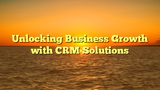 Unlocking Business Growth with CRM Solutions