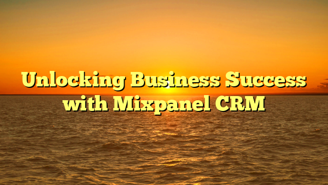 Unlocking Business Success with Mixpanel CRM
