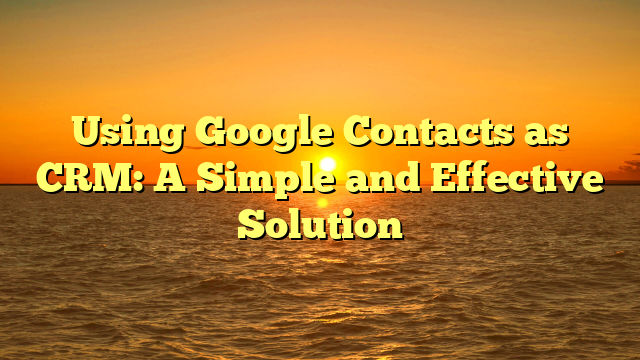 Using Google Contacts as CRM: A Simple and Effective Solution