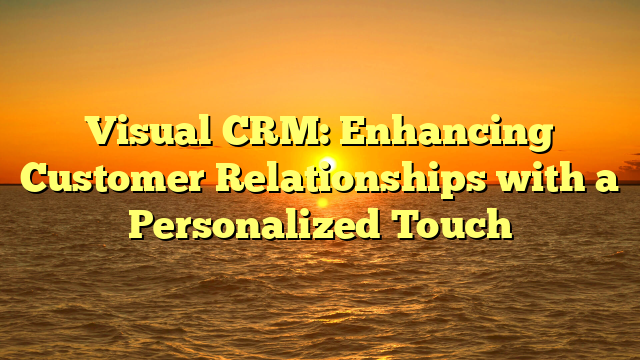 Visual CRM: Enhancing Customer Relationships with a Personalized Touch