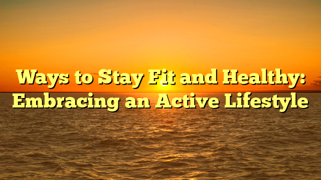 Ways to Stay Fit and Healthy: Embracing an Active Lifestyle