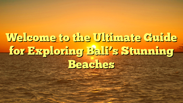 Welcome to the Ultimate Guide for Exploring Bali’s Stunning Beaches