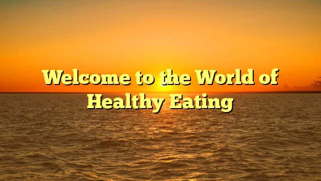 Welcome to the World of Healthy Eating