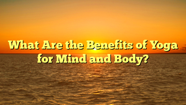 What Are the Benefits of Yoga for Mind and Body?