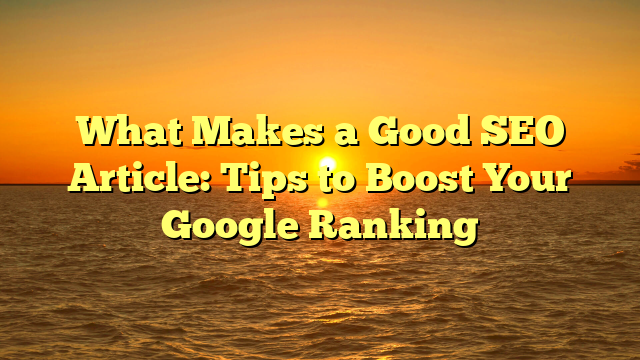 What Makes a Good SEO Article: Tips to Boost Your Google Ranking