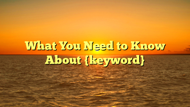 What You Need to Know About {keyword}