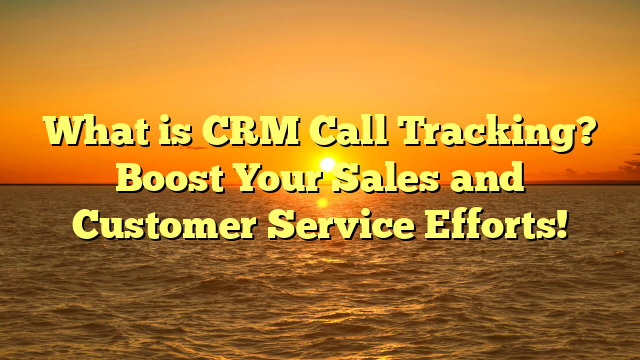 What is CRM Call Tracking? Boost Your Sales and Customer Service Efforts!