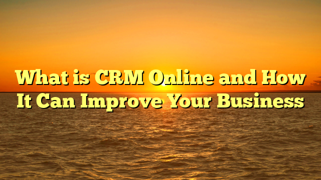 What is CRM Online and How It Can Improve Your Business