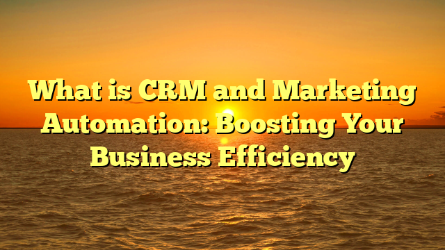What is CRM and Marketing Automation: Boosting Your Business Efficiency