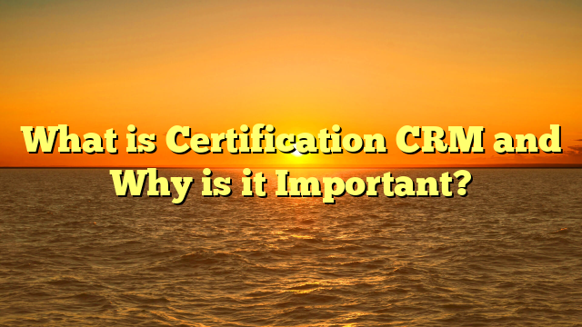 What is Certification CRM and Why is it Important?