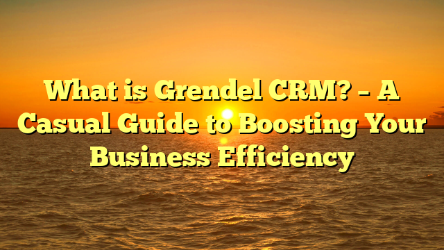 What is Grendel CRM? – A Casual Guide to Boosting Your Business Efficiency