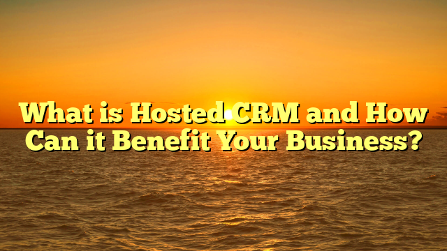 What is Hosted CRM and How Can it Benefit Your Business?