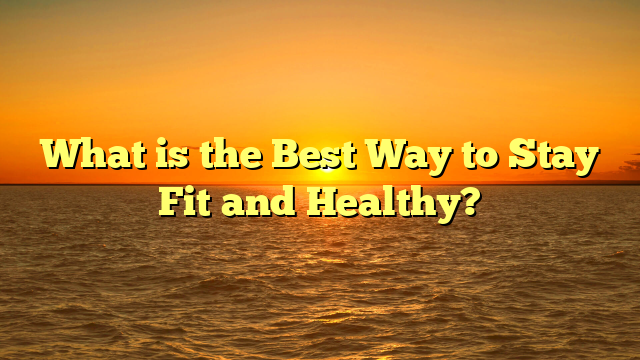 What is the Best Way to Stay Fit and Healthy?