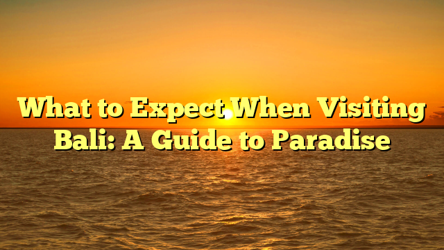 What to Expect When Visiting Bali: A Guide to Paradise