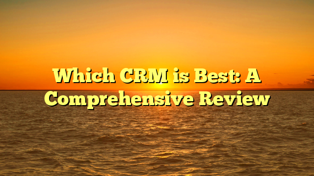 Which CRM is Best: A Comprehensive Review