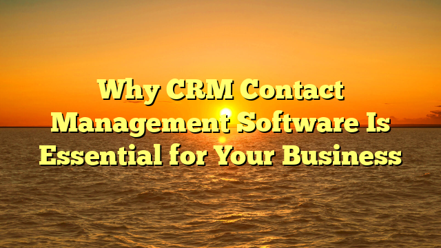 Why CRM Contact Management Software Is Essential for Your Business