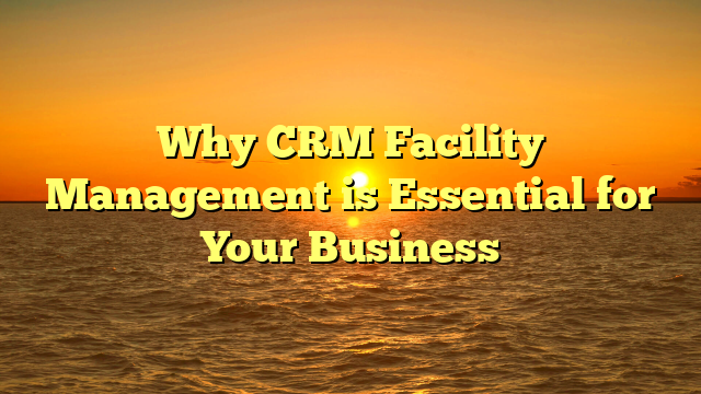 Why CRM Facility Management is Essential for Your Business