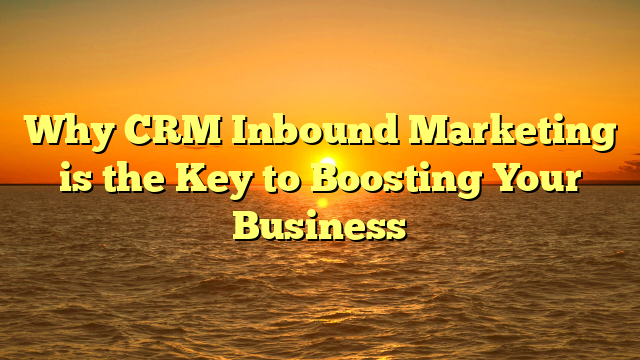 Why CRM Inbound Marketing is the Key to Boosting Your Business