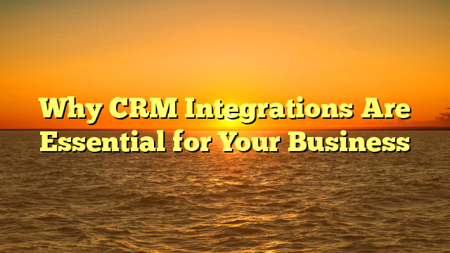 Why CRM Integrations Are Essential for Your Business