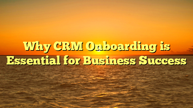 Why CRM Onboarding is Essential for Business Success