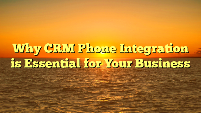 Why CRM Phone Integration is Essential for Your Business