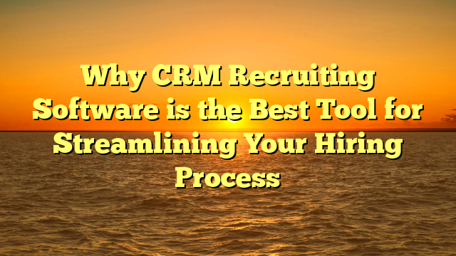 Why CRM Recruiting Software is the Best Tool for Streamlining Your Hiring Process