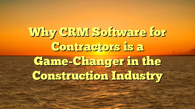 Why CRM Software for Contractors is a Game-Changer in the Construction Industry