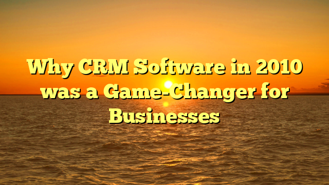 Why CRM Software in 2010 was a Game-Changer for Businesses