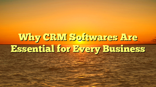 Why CRM Softwares Are Essential for Every Business