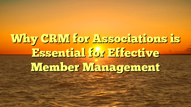 Why CRM for Associations is Essential for Effective Member Management