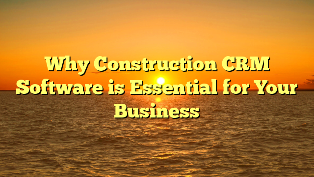 Why Construction CRM Software is Essential for Your Business