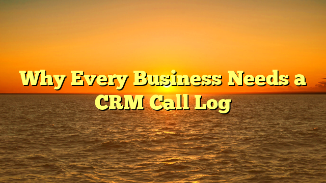 Why Every Business Needs a CRM Call Log