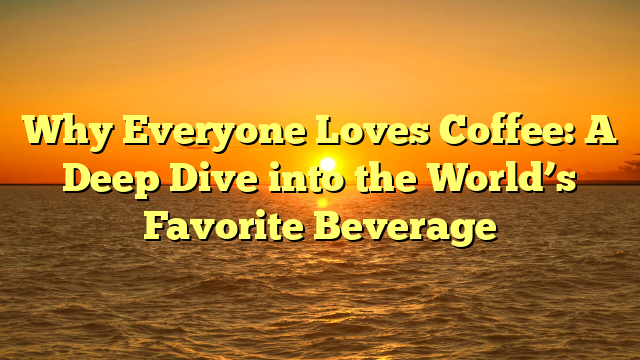 Why Everyone Loves Coffee: A Deep Dive into the World’s Favorite Beverage