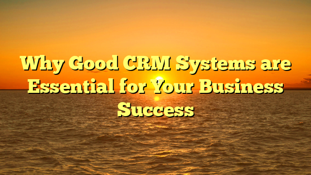 Why Good CRM Systems are Essential for Your Business Success
