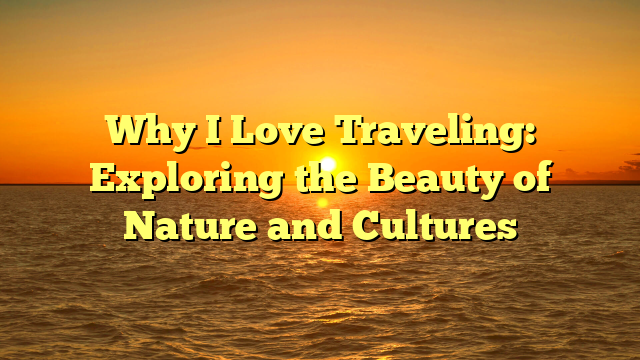 Why I Love Traveling: Exploring the Beauty of Nature and Cultures
