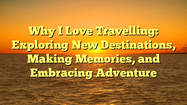 Why I Love Travelling: Exploring New Destinations, Making Memories, and Embracing Adventure