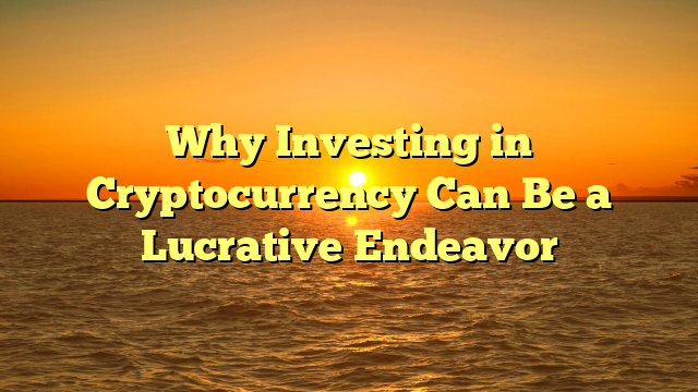 Why Investing in Cryptocurrency Can Be a Lucrative Endeavor