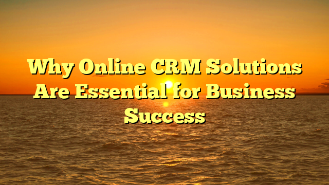 Why Online CRM Solutions Are Essential for Business Success