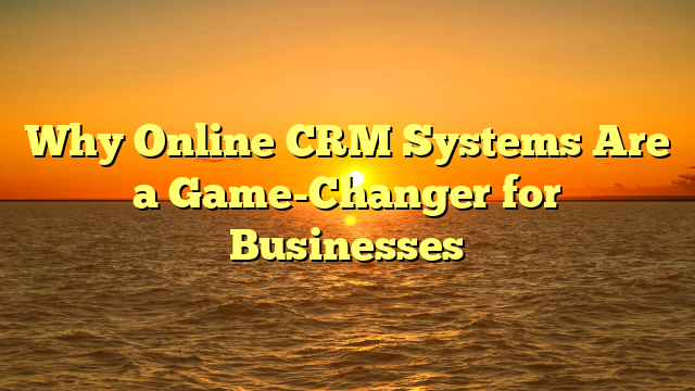 Why Online CRM Systems Are a Game-Changer for Businesses