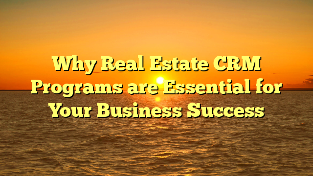 Why Real Estate CRM Programs are Essential for Your Business Success