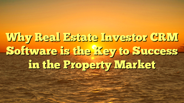 Why Real Estate Investor CRM Software is the Key to Success in the Property Market