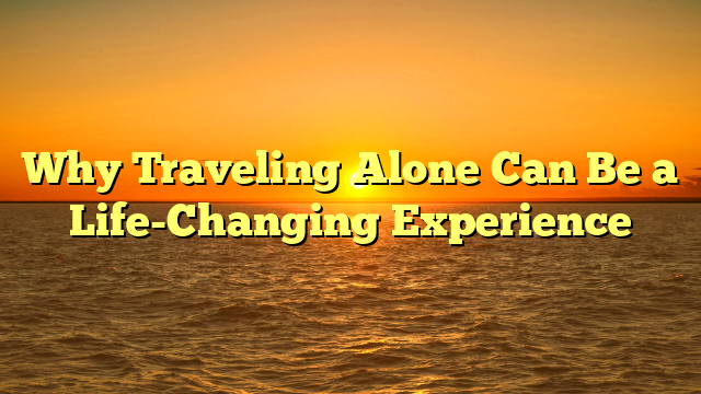 Why Traveling Alone Can Be a Life-Changing Experience
