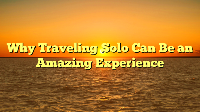 Why Traveling Solo Can Be an Amazing Experience