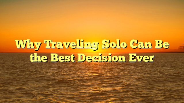 Why Traveling Solo Can Be the Best Decision Ever