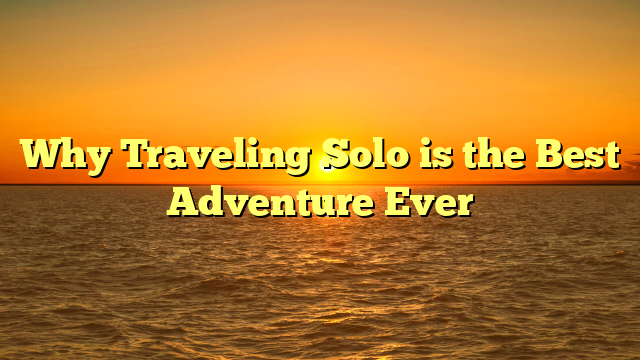 Why Traveling Solo is the Best Adventure Ever