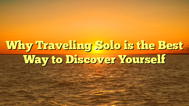 Why Traveling Solo is the Best Way to Discover Yourself