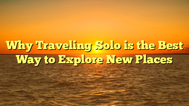 Why Traveling Solo is the Best Way to Explore New Places