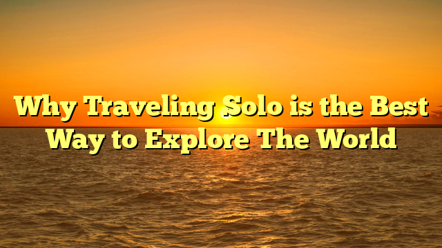 Why Traveling Solo is the Best Way to Explore The World