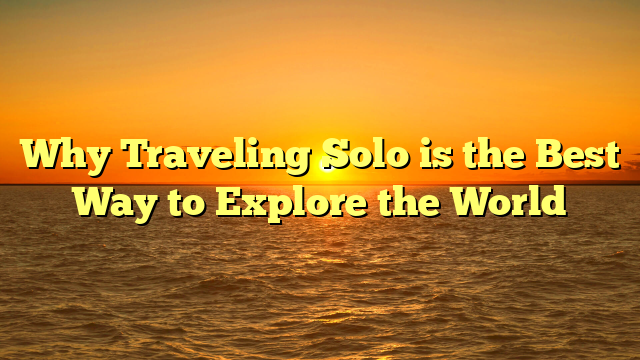 Why Traveling Solo is the Best Way to Explore the World