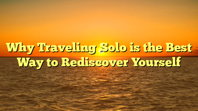 Why Traveling Solo is the Best Way to Rediscover Yourself